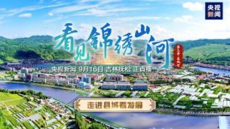走进县城看发展 吉林抚松：绿色转型产业兴 林海参乡面貌新