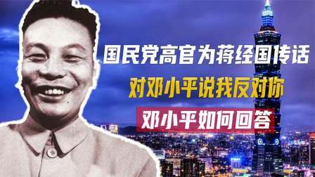 古今研究所 国民党高官为蒋经国传话，对邓小平说：我反对你，邓小平如何回答